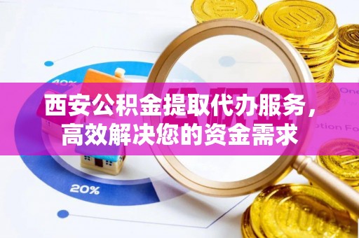 轮台西安公积金提取代办服务，高效解决您的资金需求
