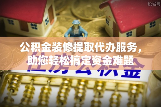 轮台公积金装修提取代办服务，助您轻松搞定资金难题