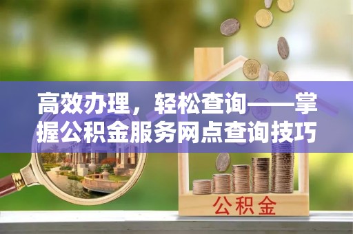轮台高效办理，轻松查询——掌握公积金服务网点查询技巧