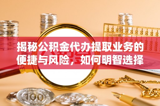 轮台揭秘公积金代办提取业务的便捷与风险，如何明智选择？