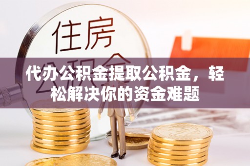 轮台代办公积金提取公积金，轻松解决你的资金难题