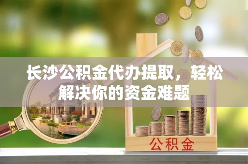 轮台长沙公积金代办提取，轻松解决你的资金难题