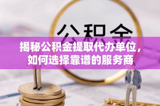 轮台揭秘公积金提取代办单位，如何选择靠谱的服务商