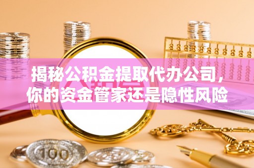 轮台揭秘公积金提取代办公司，你的资金管家还是隐性风险？