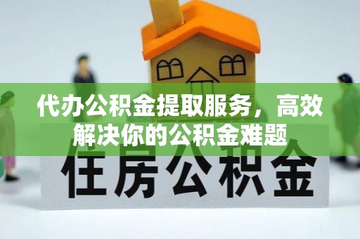 轮台代办公积金提取服务，高效解决你的公积金难题