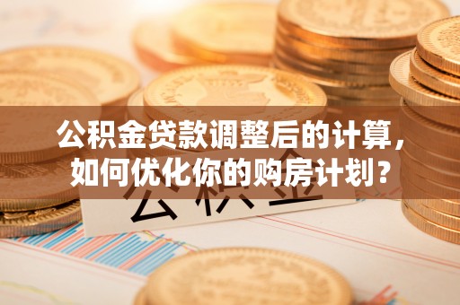 轮台公积金贷款调整后的计算，如何优化你的购房计划？
