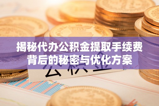 轮台揭秘代办公积金提取手续费背后的秘密与优化方案
