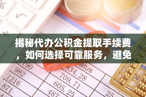 轮台揭秘代办公积金提取手续费，如何选择可靠服务，避免隐形陷阱