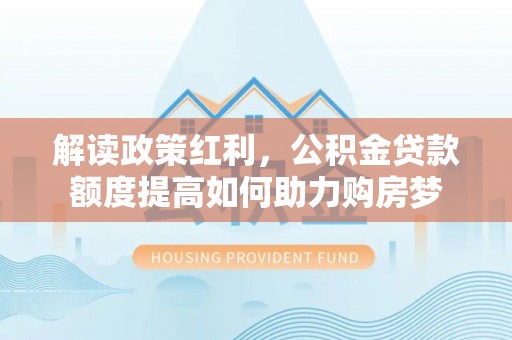 轮台解读政策红利，公积金贷款额度提高如何助力购房梦
