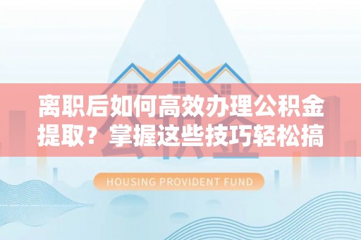 轮台离职后如何高效办理公积金提取？掌握这些技巧轻松搞定