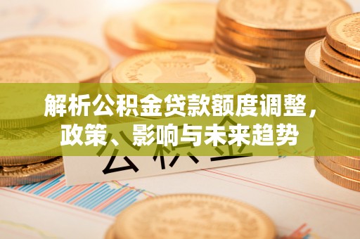 轮台解析公积金贷款额度调整，政策、影响与未来趋势