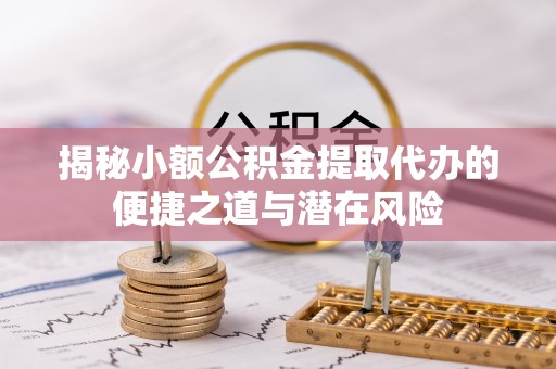 轮台揭秘小额公积金提取代办的便捷之道与潜在风险