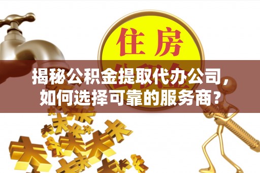 轮台揭秘公积金提取代办公司，如何选择可靠的服务商？