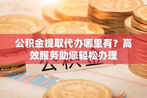 轮台公积金提取代办哪里有？高效服务助您轻松办理