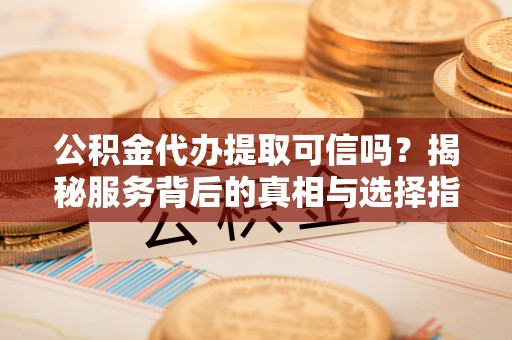 轮台公积金代办提取可信吗？揭秘服务背后的真相与选择指南