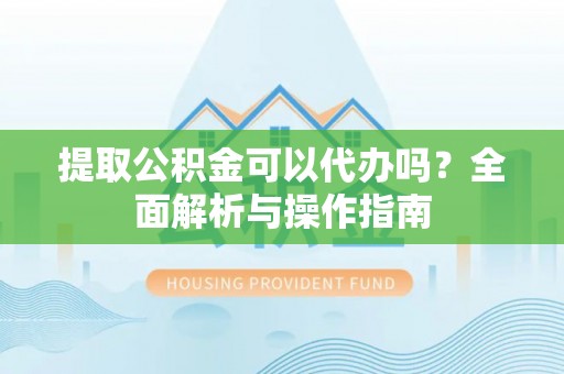 轮台提取公积金可以代办吗？全面解析与操作指南