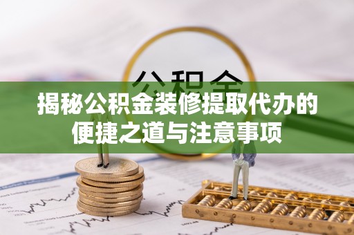 轮台揭秘公积金装修提取代办的便捷之道与注意事项