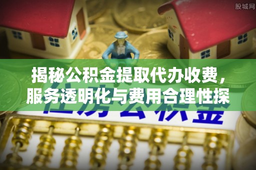 轮台揭秘公积金提取代办收费，服务透明化与费用合理性探讨