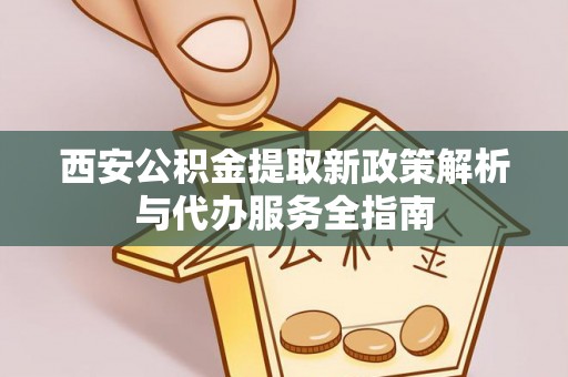 轮台西安公积金提取新政策解析与代办服务全指南