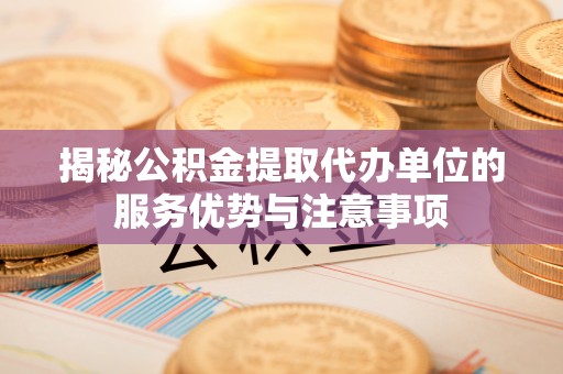 轮台揭秘公积金提取代办单位的服务优势与注意事项