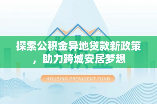 轮台探索公积金异地贷款新政策，助力跨城安居梦想