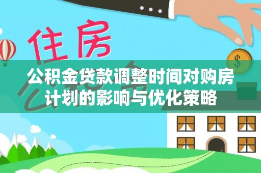 轮台公积金贷款调整时间对购房计划的影响与优化策略