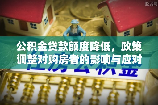 轮台公积金贷款额度降低，政策调整对购房者的影响与应对策略