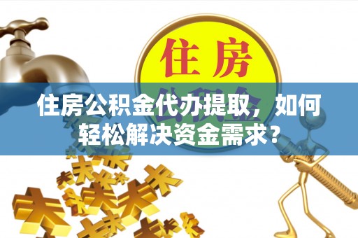 轮台住房公积金代办提取，如何轻松解决资金需求？
