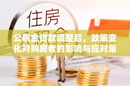 轮台公积金贷款调整后，政策变化对购房者的影响与应对策略
