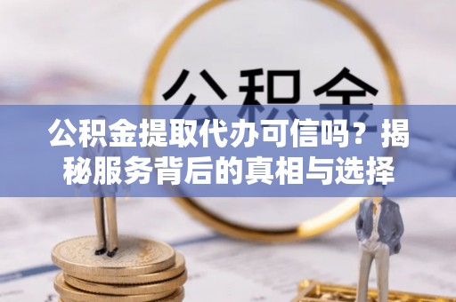 轮台公积金提取代办可信吗？揭秘服务背后的真相与选择