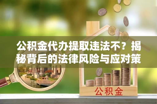 轮台公积金代办提取违法不？揭秘背后的法律风险与应对策略