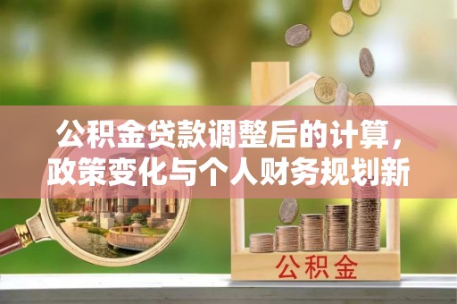 轮台公积金贷款调整后的计算，政策变化与个人财务规划新思路