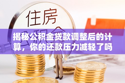 轮台揭秘公积金贷款调整后的计算，你的还款压力减轻了吗？