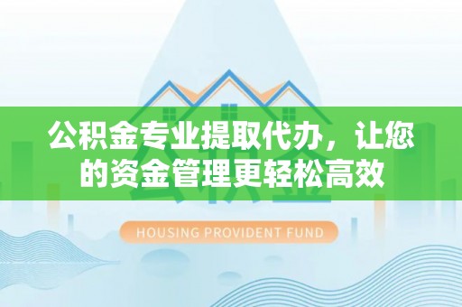 轮台公积金专业提取代办，让您的资金管理更轻松高效
