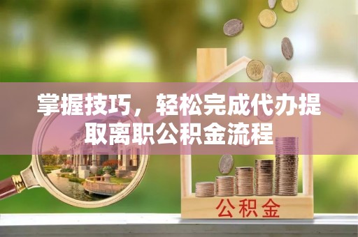 轮台掌握技巧，轻松完成代办提取离职公积金流程