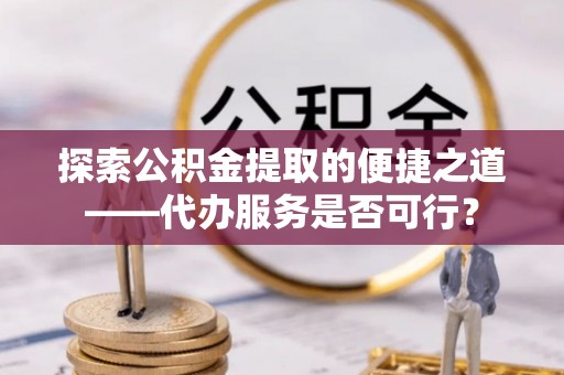 轮台探索公积金提取的便捷之道——代办服务是否可行？
