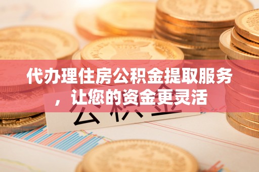 轮台代办理住房公积金提取服务，让您的资金更灵活