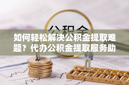 轮台如何轻松解决公积金提取难题？代办公积金提取服务助您一臂之力