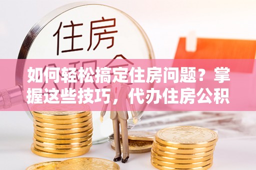 轮台如何轻松搞定住房问题？掌握这些技巧，代办住房公积金提取不再难