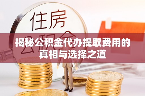 轮台揭秘公积金代办提取费用的真相与选择之道