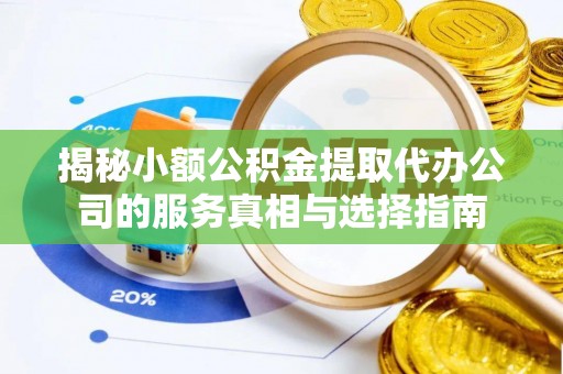 轮台揭秘小额公积金提取代办公司的服务真相与选择指南