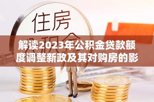 轮台解读2023年公积金贷款额度调整新政及其对购房的影响