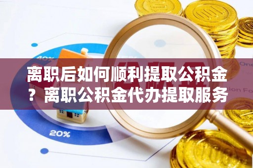 轮台离职后如何顺利提取公积金？离职公积金代办提取服务助力无忧办理