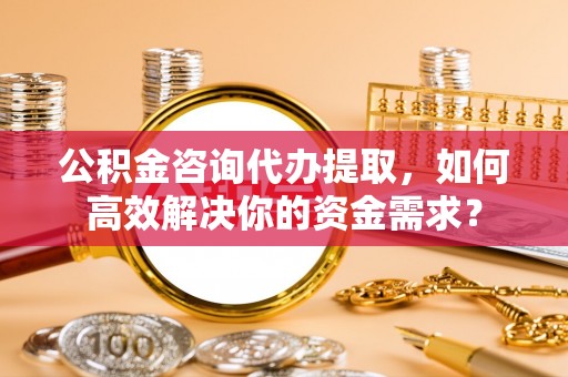 轮台公积金咨询代办提取，如何高效解决你的资金需求？
