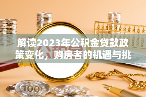 轮台解读2023年公积金贷款政策变化，购房者的机遇与挑战