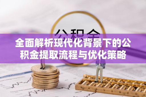 轮台全面解析现代化背景下的公积金提取流程与优化策略