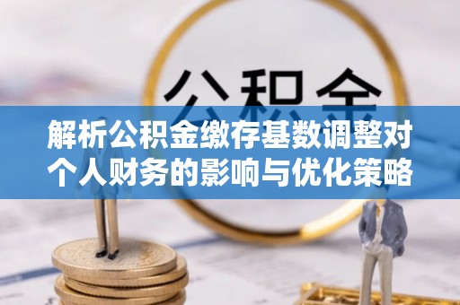 轮台解析公积金缴存基数调整对个人财务的影响与优化策略