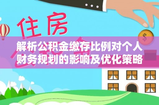轮台解析公积金缴存比例对个人财务规划的影响及优化策略