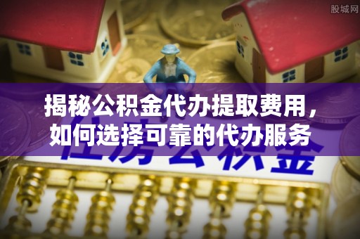 轮台揭秘公积金代办提取费用，如何选择可靠的代办服务