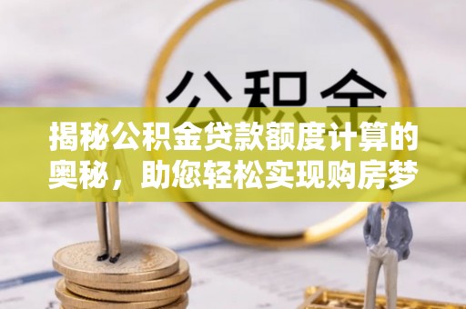轮台揭秘公积金贷款额度计算的奥秘，助您轻松实现购房梦想